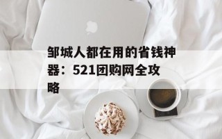 邹城人都在用的省钱神器：521团购网全攻略