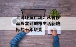 上海环贸广场：从奢侈品殿堂到城市生活新地标的十年蜕变