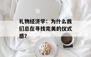 礼物经济学：为什么我们总在寻找完美的仪式感？