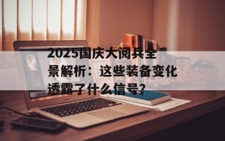 2025国庆大阅兵全景解析：这些装备变化透露了什么信号？