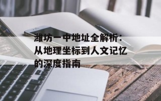 潍坊一中地址全解析：从地理坐标到人文记忆的深度指南