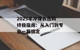 2025年冲锋衣选购终极指南：从入门到专业一篇搞定