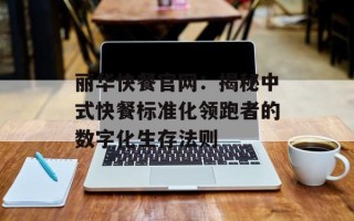 丽华快餐官网：揭秘中式快餐标准化领跑者的数字化生存法则
