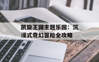 凯旋王国主题乐园：沉浸式奇幻冒险全攻略