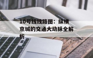 10号线线路图：纵横京城的交通大动脉全解析