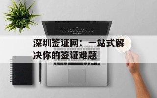 深圳签证网：一站式解决你的签证难题