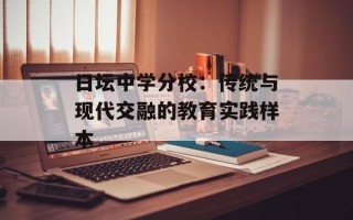 日坛中学分校：传统与现代交融的教育实践样本