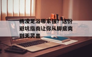 杨凌足浴哪家强？这份避坑指南让你从脚底爽到天灵盖