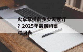 火车票提前多少天预订？2025年最新购票时间表