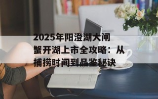 2025年阳澄湖大闸蟹开湖上市全攻略：从捕捞时间到品鉴秘诀