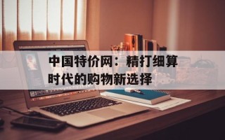中国特价网：精打细算时代的购物新选择