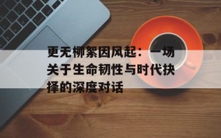 更无柳絮因风起：一场关于生命韧性与时代抉择的深度对话