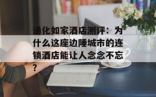 通化如家酒店测评：为什么这座边陲城市的连锁酒店能让人念念不忘？