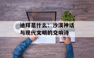 迪拜是什么：沙漠神话与现代文明的交响诗