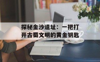 探秘金沙遗址：一把打开古蜀文明的黄金钥匙