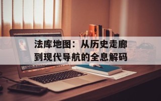 法库地图：从历史走廊到现代导航的全息解码