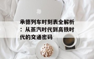 承德列车时刻表全解析：从蒸汽时代到高铁时代的交通密码