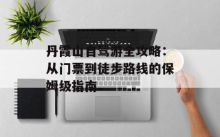 丹霞山自驾游全攻略：从门票到徒步路线的保姆级指南