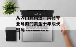 从入门到精通：揭秘专业导游的黄金十年成长密码