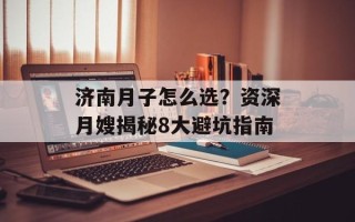 济南月子怎么选？资深月嫂揭秘8大避坑指南