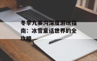 冬季九寨沟深度游玩指南：冰雪童话世界的全攻略