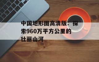 中国地形图高清版：探索960万平方公里的壮丽山河