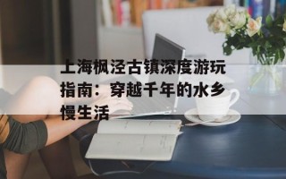 上海枫泾古镇深度游玩指南：穿越千年的水乡慢生活