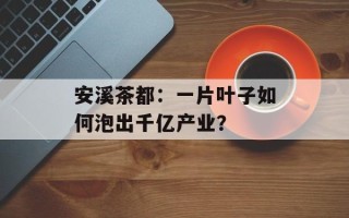 安溪茶都：一片叶子如何泡出千亿产业？