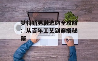 梦特娇男鞋选购全攻略：从百年工艺到穿搭秘籍