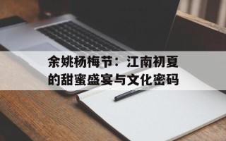 余姚杨梅节：江南初夏的甜蜜盛宴与文化密码