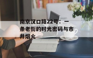 南京汉口路22号：一条老街的时光密码与市井烟火