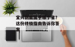 宜兴到底属于哪个省？这份终极指南告诉你答案