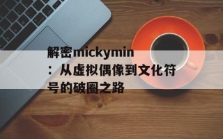 解密mickymin：从虚拟偶像到文化符号的破圈之路