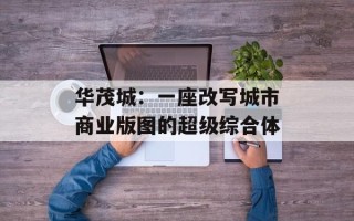华茂城：一座改写城市商业版图的超级综合体