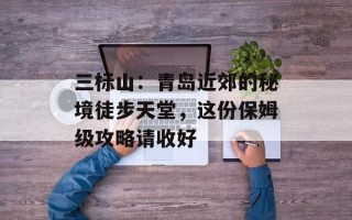 三标山：青岛近郊的秘境徒步天堂，这份保姆级攻略请收好