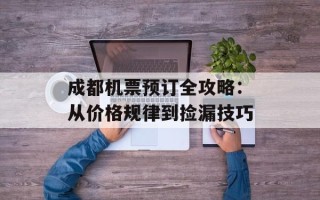 成都机票预订全攻略：从价格规律到捡漏技巧