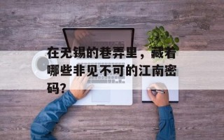 在无锡的巷弄里，藏着哪些非见不可的江南密码？