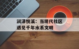 润泽悦溪：当现代社区遇见千年水系文明