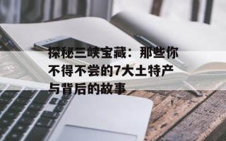 探秘三峡宝藏：那些你不得不尝的7大土特产与背后的故事