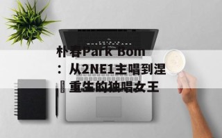 朴春Park Bom：从2NE1主唱到涅槃重生的独唱女王