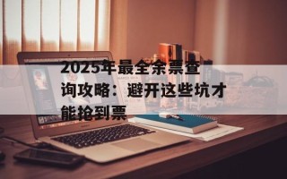 2025年最全余票查询攻略：避开这些坑才能抢到票
