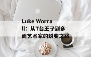 Luke Worrall：从T台王子到多面艺术家的蜕变之路
