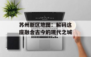 苏州新区地图：解码这座融合古今的现代之城