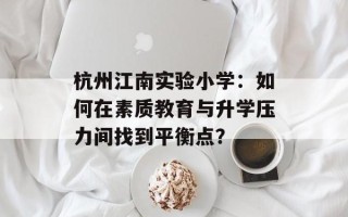 杭州江南实验小学：如何在素质教育与升学压力间找到平衡点？