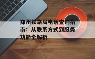 郑州铁路局电话查询指南：从联系方式到服务功能全解析