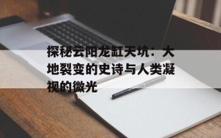 探秘云阳龙缸天坑：大地裂变的史诗与人类凝视的微光