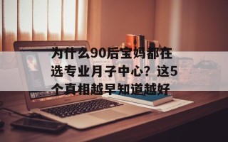 为什么90后宝妈都在选专业月子中心？这5个真相越早知道越好