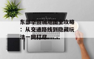 东部华侨城地图全攻略：从交通路线到隐藏玩法一网打尽