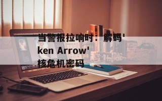当警报拉响时：解码'ken Arrow'核危机密码