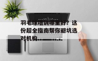 羽毛球培训哪里好？这份超全指南帮你避坑选对机构